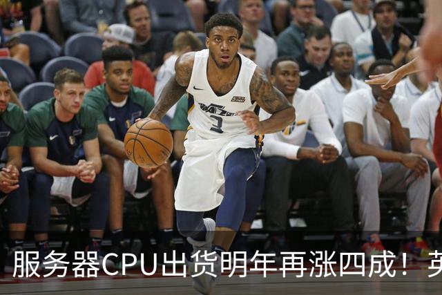 服务器CPU出货明年再涨四成！英特尔新品却还在延后